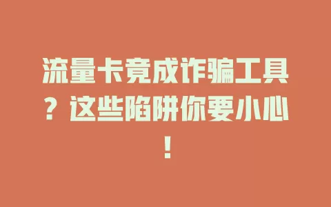 流量卡竟成诈骗工具？这些陷阱你要小心！