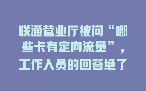 联通营业厅被问“哪些卡有定向流量”，工作人员的回答绝了