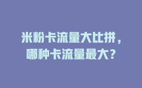 米粉卡流量大比拼，哪种卡流量最大？