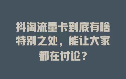 抖淘流量卡到底有啥特别之处，能让大家都在讨论？