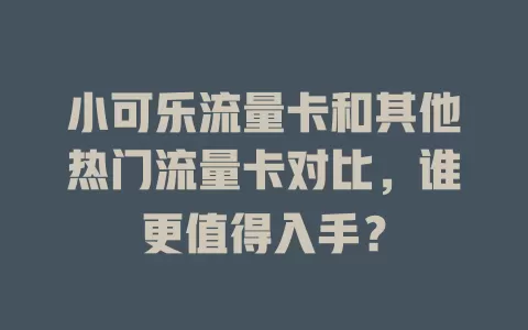 小可乐流量卡和其他热门流量卡对比，谁更值得入手？