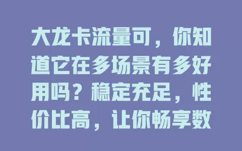 大龙卡流量可，你知道它在多场景有多好用吗？稳定充足，性价比高，让你畅享数字精彩