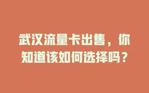 武汉流量卡出售，你知道该如何选择吗？