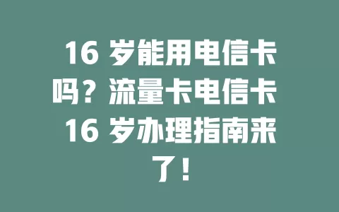16 岁能用电信卡吗？流量卡电信卡 16 岁办理指南来了！