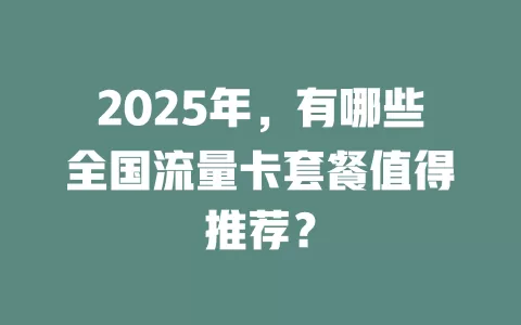 2025年，有哪些全国流量卡套餐值得推荐？