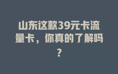 山东这款39元卡流量卡，你真的了解吗？