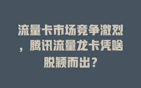 流量卡市场竞争激烈，腾讯流量龙卡凭啥脱颖而出？