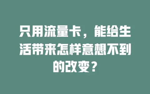 只用流量卡，能给生活带来怎样意想不到的改变？