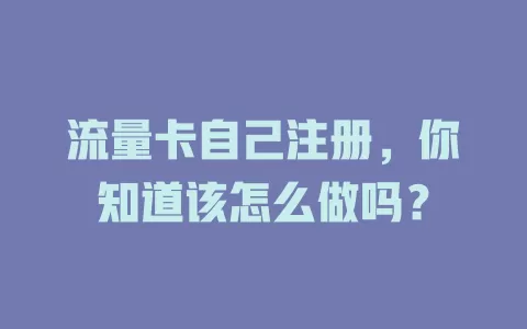 流量卡自己注册，你知道该怎么做吗？