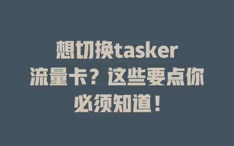 想切换tasker流量卡？这些要点你必须知道！