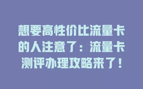 想要高性价比流量卡的人注意了：流量卡测评办理攻略来了！