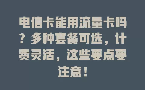 电信卡能用流量卡吗？多种套餐可选，计费灵活，这些要点要注意！