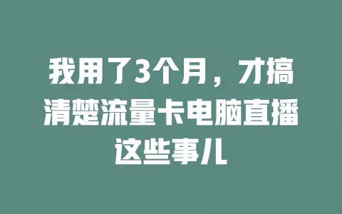 我用了3个月，才搞清楚流量卡电脑直播这些事儿