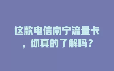 这款电信南宁流量卡，你真的了解吗？