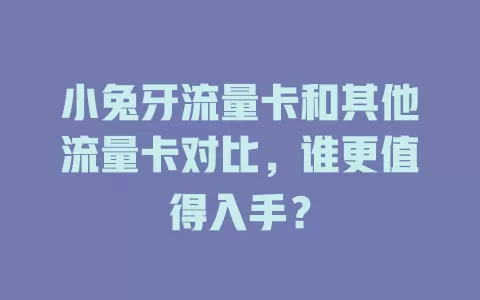 小兔牙流量卡和其他流量卡对比，谁更值得入手？