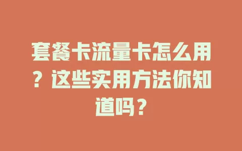 套餐卡流量卡怎么用？这些实用方法你知道吗？
