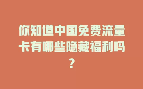 你知道中国免费流量卡有哪些隐藏福利吗？