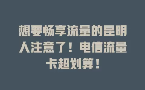 想要畅享流量的昆明人注意了！电信流量卡超划算！