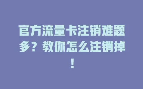 官方流量卡注销难题多？教你怎么注销掉！