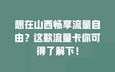 想在山西畅享流量自由？这款流量卡你可得了解下！