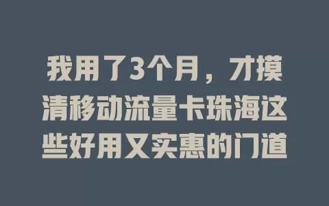 我用了3个月，才摸清移动流量卡珠海这些好用又实惠的门道