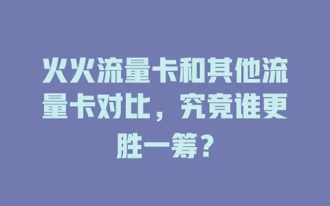 火火流量卡和其他流量卡对比，究竟谁更胜一筹？