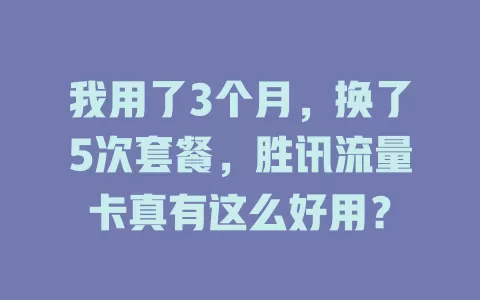 我用了3个月，换了5次套餐，胜讯流量卡真有这么好用？