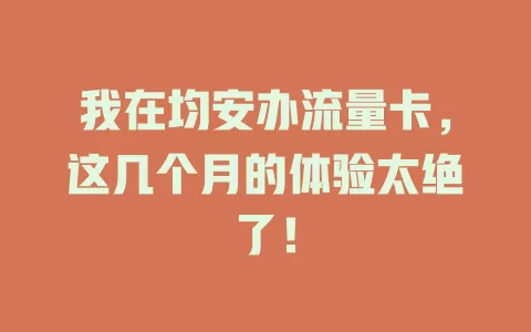 我在均安办流量卡，这几个月的体验太绝了！
