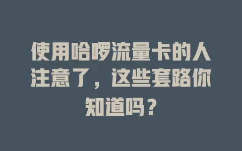 使用哈啰流量卡的人注意了，这些套路你知道吗？