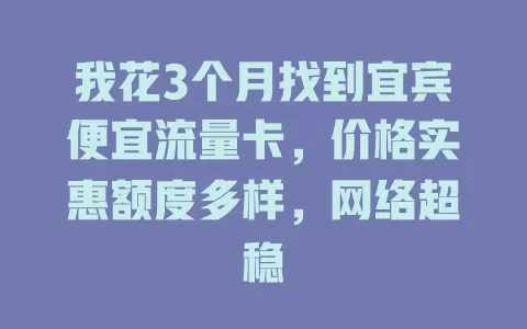 我花3个月找到宜宾便宜流量卡，价格实惠额度多样，网络超稳
