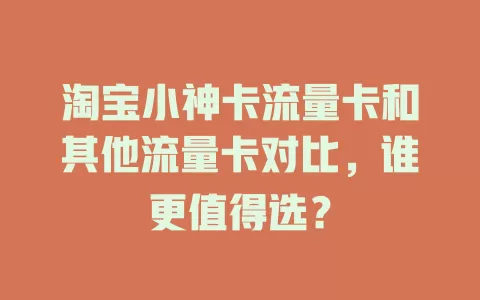 淘宝小神卡流量卡和其他流量卡对比，谁更值得选？