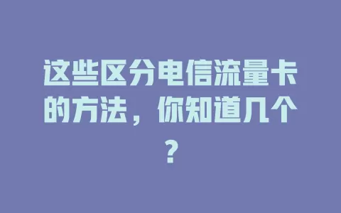 这些区分电信流量卡的方法，你知道几个？
