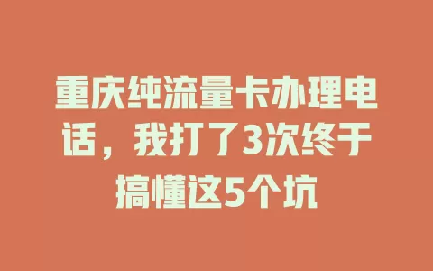 重庆纯流量卡办理电话，我打了3次终于搞懂这5个坑