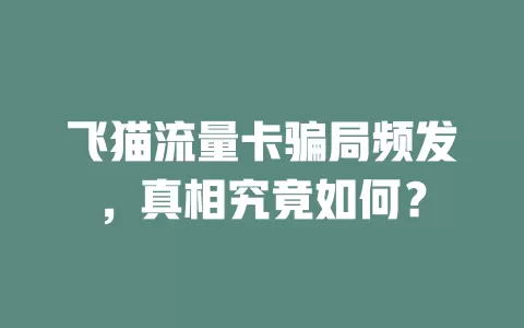 飞猫流量卡骗局频发，真相究竟如何？