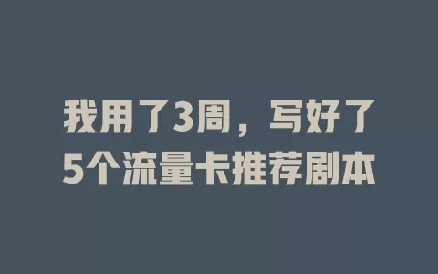 我用了3周，写好了5个流量卡推荐剧本