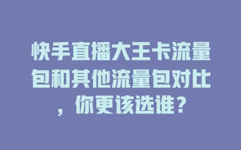 快手直播大王卡流量包和其他流量包对比，你更该选谁？