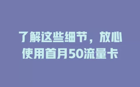 了解这些细节，放心使用首月50流量卡