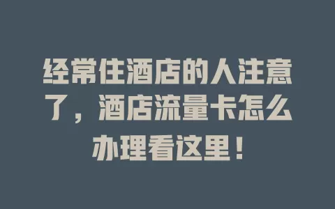 经常住酒店的人注意了，酒店流量卡怎么办理看这里！