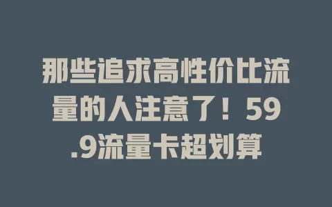 那些追求高性价比流量的人注意了！59.9流量卡超划算