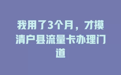 我用了3个月，才摸清户县流量卡办理门道