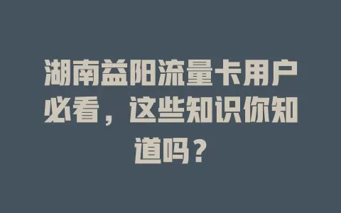湖南益阳流量卡用户必看，这些知识你知道吗？
