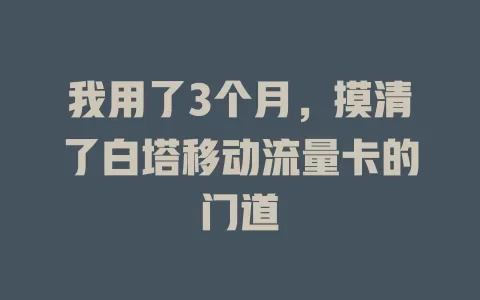 我用了3个月，摸清了白塔移动流量卡的门道