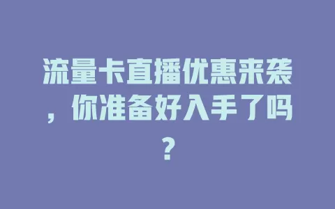 流量卡直播优惠来袭，你准备好入手了吗？