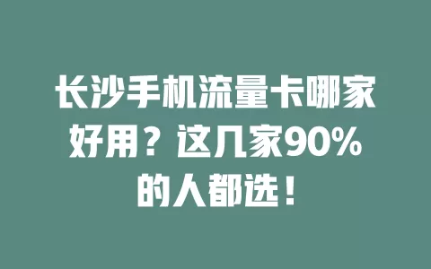 长沙手机流量卡哪家好用？这几家90%的人都选！