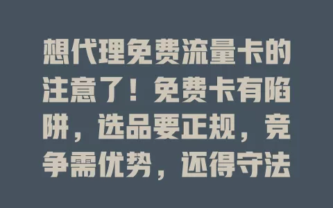 想代理免费流量卡的注意了！免费卡有陷阱，选品要正规，竞争需优势，还得守法，谨慎对待才能避麻烦