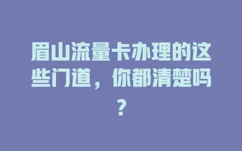眉山流量卡办理的这些门道，你都清楚吗？