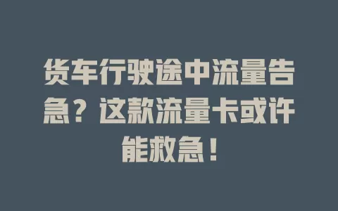 货车行驶途中流量告急？这款流量卡或许能救急！