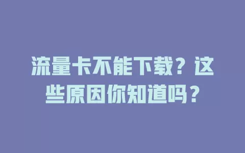 流量卡不能下载？这些原因你知道吗？