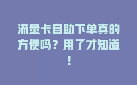 流量卡自助下单真的方便吗？用了才知道！