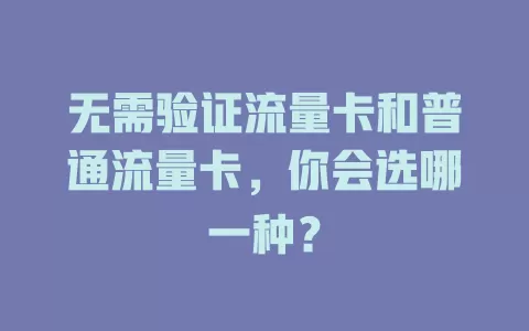无需验证流量卡和普通流量卡，你会选哪一种？